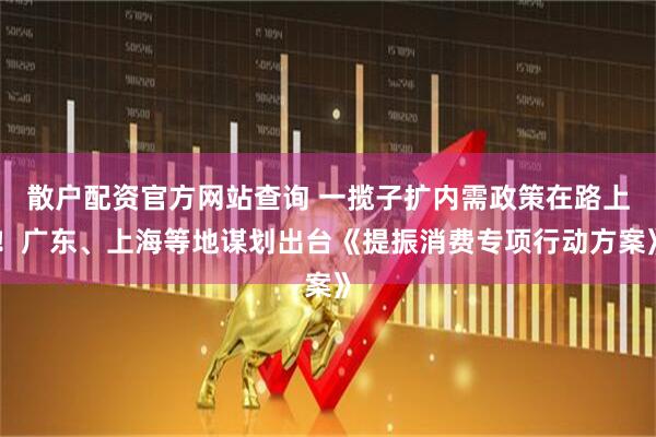 散戶配資官方網(wǎng)站查詢 一攬子擴(kuò)內(nèi)需政策在路上！廣東、上海等地謀劃出臺(tái)《提振消費(fèi)專項(xiàng)行動(dòng)方案》