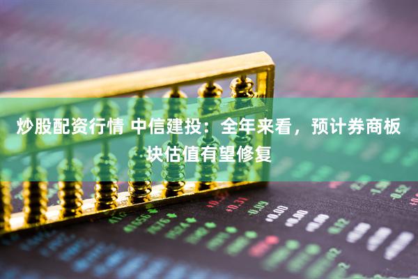 炒股配資行情 中信建投：全年來看，預(yù)計券商板塊估值有望修復(fù)