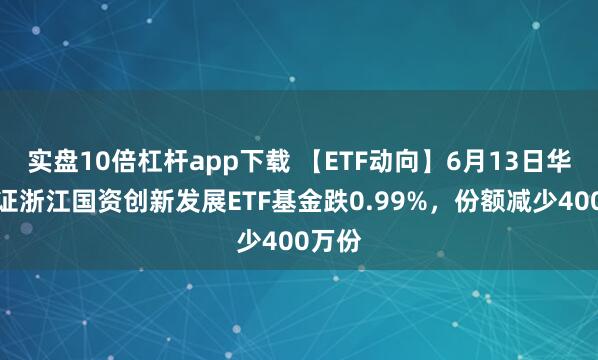 實(shí)盤(pán)10倍杠桿app下載 【ETF動(dòng)向】6月13日華夏中證浙江國(guó)資創(chuàng)新發(fā)展ETF基金跌0.99%，份額減少400萬(wàn)份