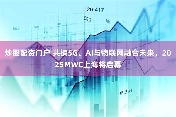 炒股配資門(mén)戶(hù) 共探5G、AI與物聯(lián)網(wǎng)融合未來(lái)，2025MWC上海將啟幕