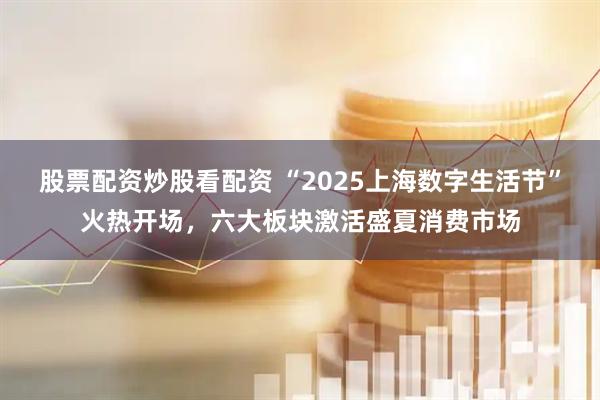 股票配資炒股看配資 “2025上海數(shù)字生活節(jié)”火熱開(kāi)場(chǎng)，六大板塊激活盛夏消費(fèi)市場(chǎng)