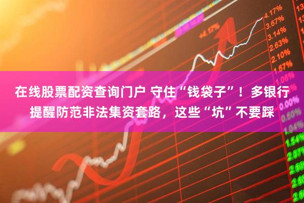 在線(xiàn)股票配資查詢(xún)門(mén)戶(hù) 守住“錢(qián)袋子”！多銀行提醒防范非法集資套路，這些“坑”不要踩