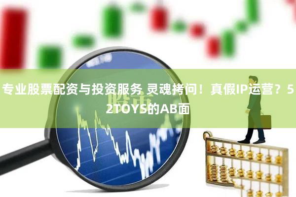 專業(yè)股票配資與投資服務(wù) 靈魂拷問！真假IP運營？52TOYS的AB面