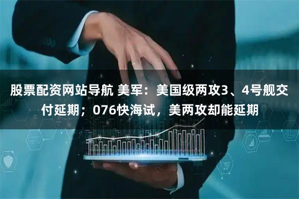 股票配資網(wǎng)站導(dǎo)航 美軍：美國級兩攻3、4號艦交付延期；076快海試，美兩攻卻能延期