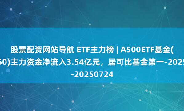 股票配資網站導航 ETF主力榜 | A500ETF基金(512050)主力資金凈流入3.54億元，居可比基金第一-20250724