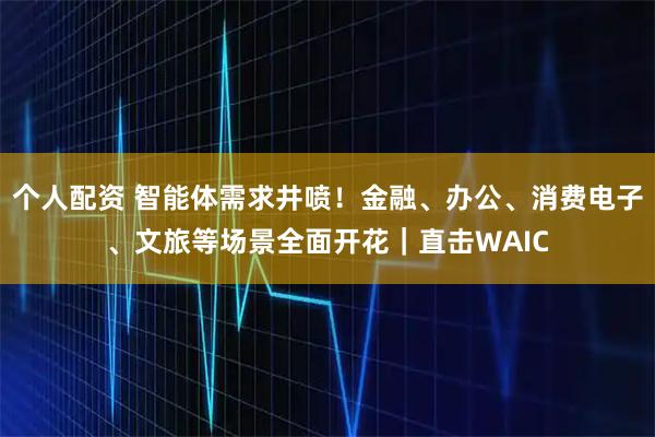 個人配資 智能體需求井噴！金融、辦公、消費電子、文旅等場景全面開花｜直擊WAIC