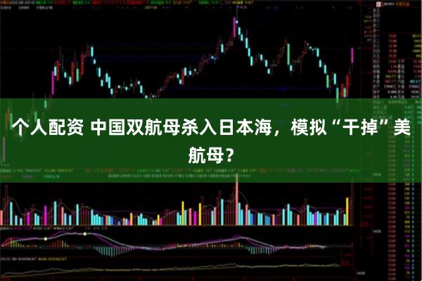 個(gè)人配資 中國(guó)雙航母殺入日本海，模擬“干掉”美航母？