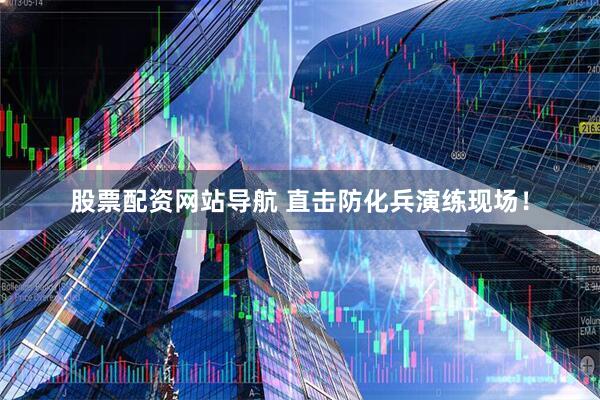 股票配資網(wǎng)站導(dǎo)航 直擊防化兵演練現(xiàn)場(chǎng)！