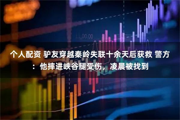個(gè)人配資 驢友穿越秦嶺失聯(lián)十余天后獲救 警方：他摔進(jìn)峽谷腿受傷，凌晨被找到