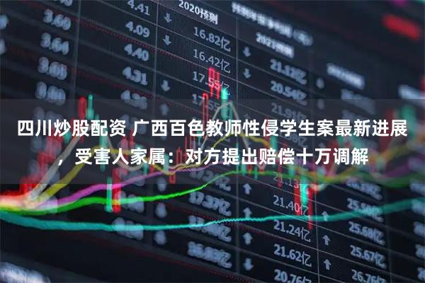 四川炒股配資 廣西百色教師性侵學(xué)生案最新進(jìn)展，受害人家屬：對(duì)方提出賠償十萬(wàn)調(diào)解