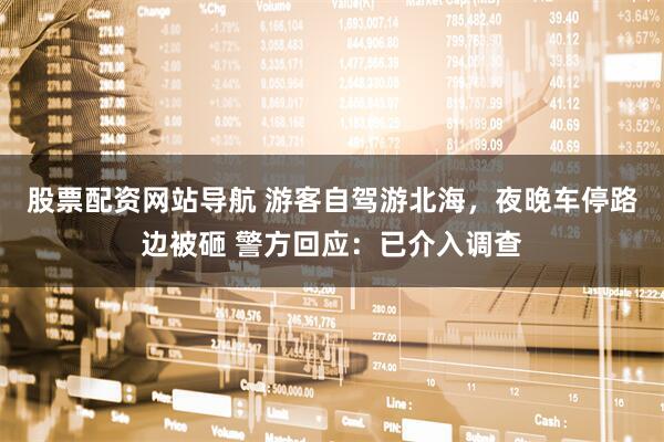 股票配資網(wǎng)站導(dǎo)航 游客自駕游北海，夜晚車停路邊被砸 警方回應(yīng)：已介入調(diào)查