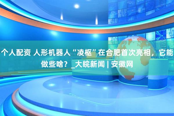 個(gè)人配資 人形機(jī)器人“凌樞”在合肥首次亮相，它能做些啥？_大皖新聞 | 安徽網(wǎng)